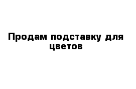 Продам подставку для цветов